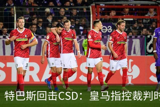 特巴斯回击CSD：皇马指控裁判时你们为何沉默