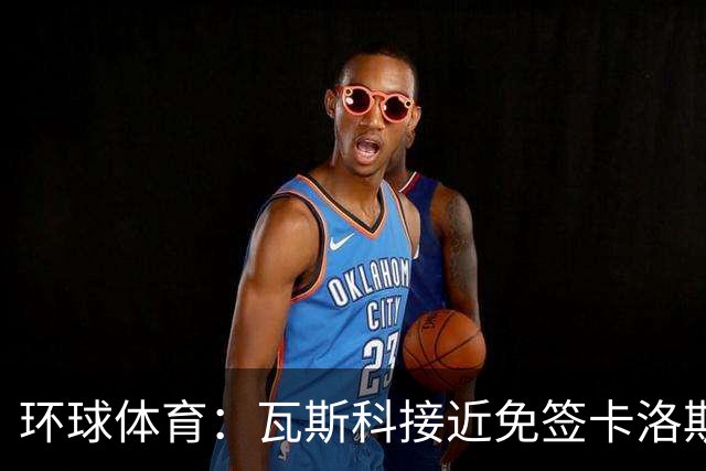 环球体育：瓦斯科接近免签卡洛斯-维尼修斯