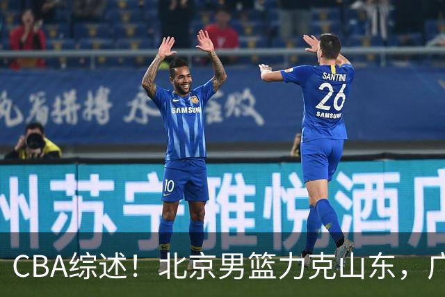 CBA综述！北京男篮力克山东，广厦送辽宁赛季首败，广州加时险胜北控
